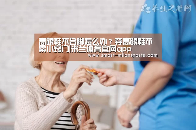 高跟鞋不合脚怎么办?穿高跟鞋不累小窍门|米兰体育官网app(图1) 米兰体育官网app