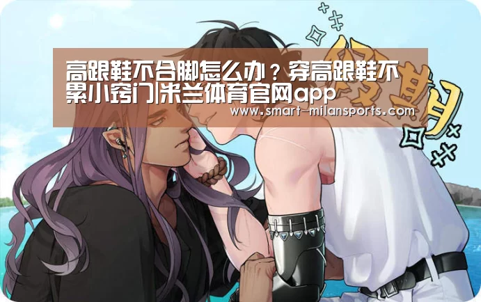 高跟鞋不合脚怎么办?穿高跟鞋不累小窍门|米兰体育官网app(图3) 米兰体育app