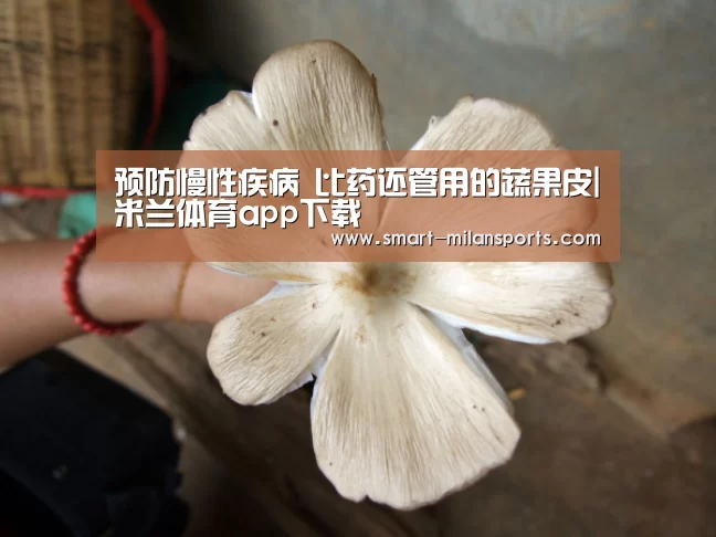 预防慢性疾病 比药还管用的蔬果皮|米兰体育app下载(图4) 米兰体育app官网
