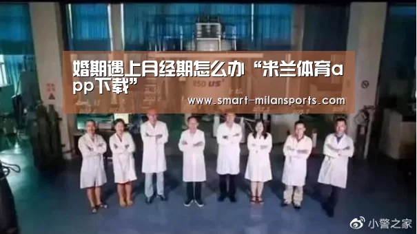 婚期遇上月经期怎么办“米兰体育app下载”(图2) 米兰体育app