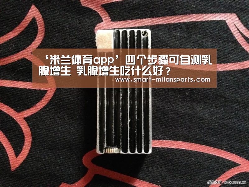 ‘米兰体育app’四个步骤可自测乳腺增生 乳腺增生吃什么好?(图3) 米兰体育app官网
