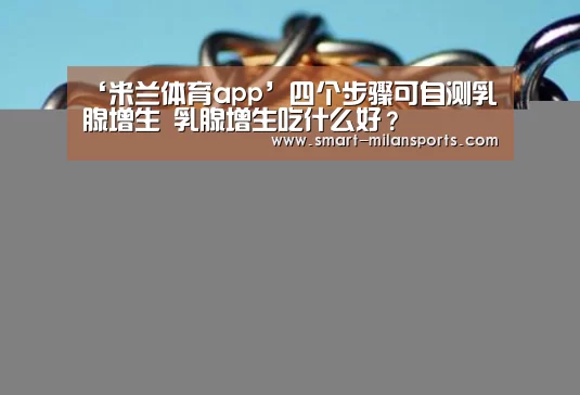 ‘米兰体育app’四个步骤可自测乳腺增生 乳腺增生吃什么好?(图2) 米兰体育官网app